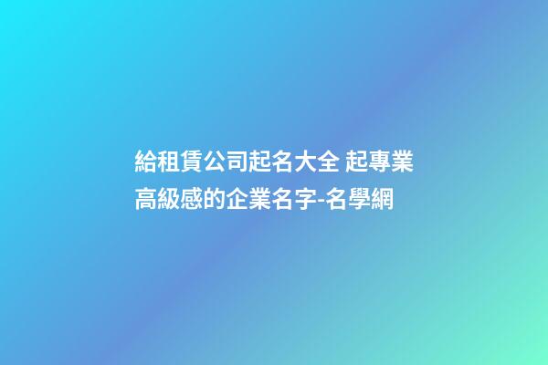 給租賃公司起名大全 起專業高級感的企業名字-名學網